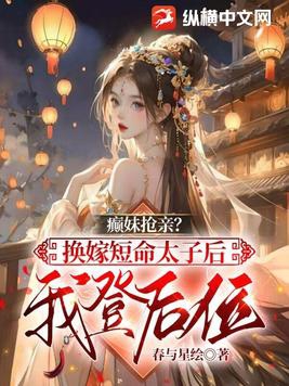癫妹抢亲?换嫁短命太子后我登后位